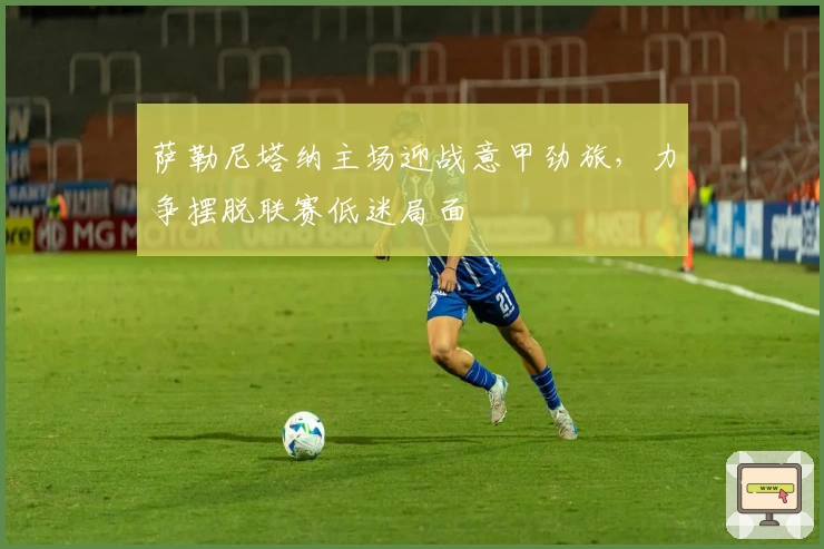 萨勒尼塔纳主场迎战意甲劲旅，力争摆脱联赛低迷局面