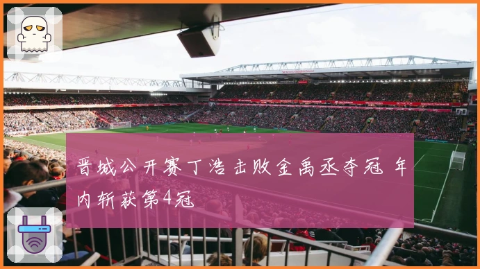 晋城公开赛丁浩击败金禹丞夺冠 年内斩获第4冠