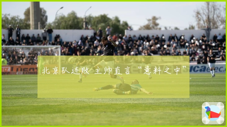 北京队连败 主帅直言“意料之中”