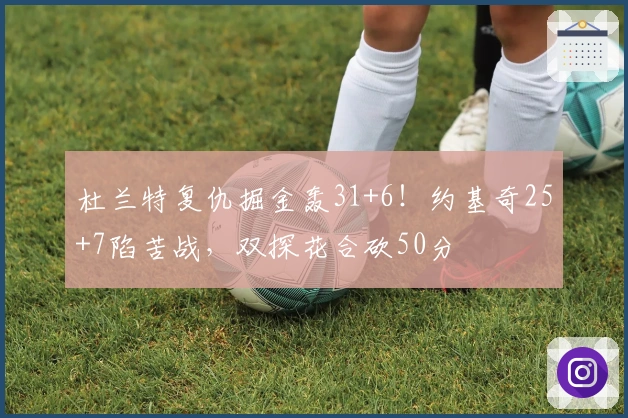 杜兰特复仇掘金轰31+6！约基奇25+7陷苦战，双探花合砍50分