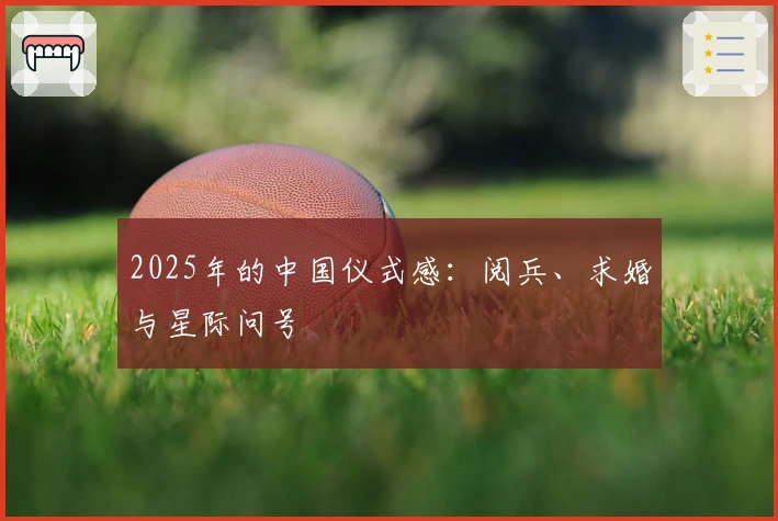 2025年的中国仪式感：阅兵、求婚与星际问号