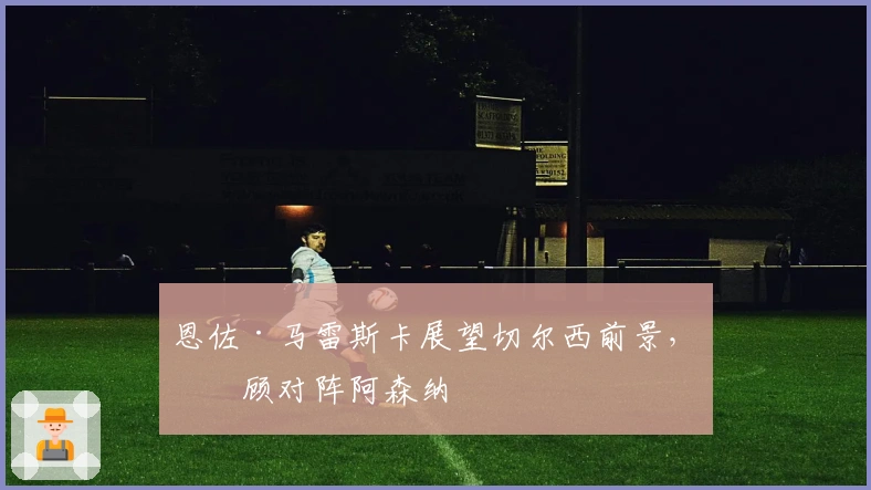 恩佐·马雷斯卡展望切尔西前景，回顾对阵阿森纳