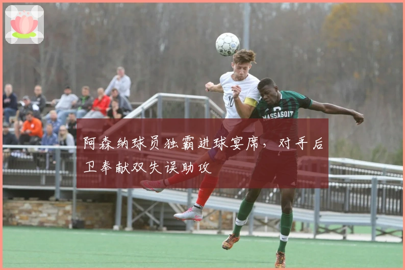 阿森纳球员独霸进球宴席，对手后卫奉献双失误助攻