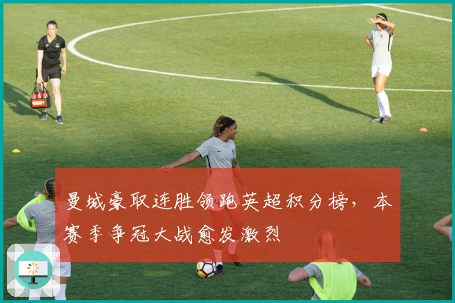 曼城豪取连胜领跑英超积分榜,本赛季争冠大战愈发激烈