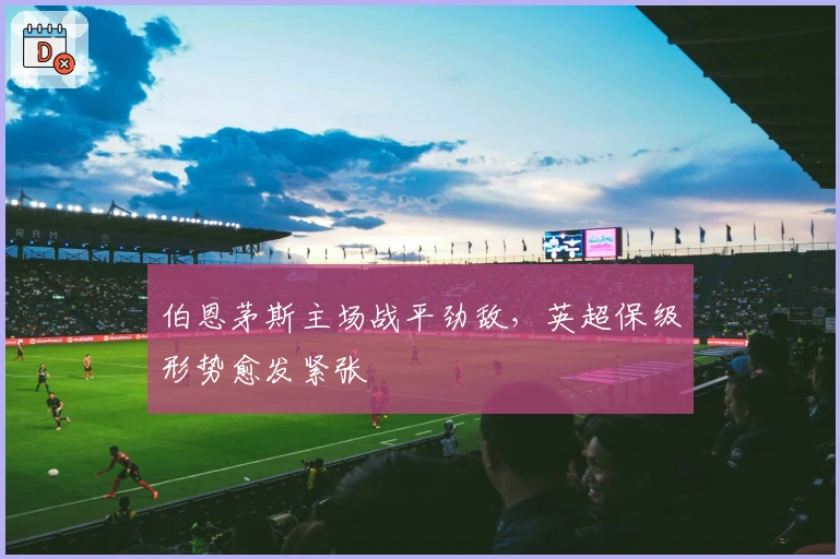 伯恩茅斯主场战平劲敌，英超保级形势愈发紧张