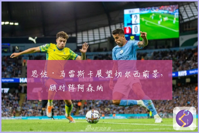 恩佐·马雷斯卡展望切尔西前景，回顾对阵阿森纳