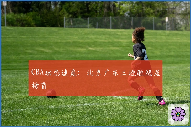 CBA动态速览：北京广东三连胜稳居榜首