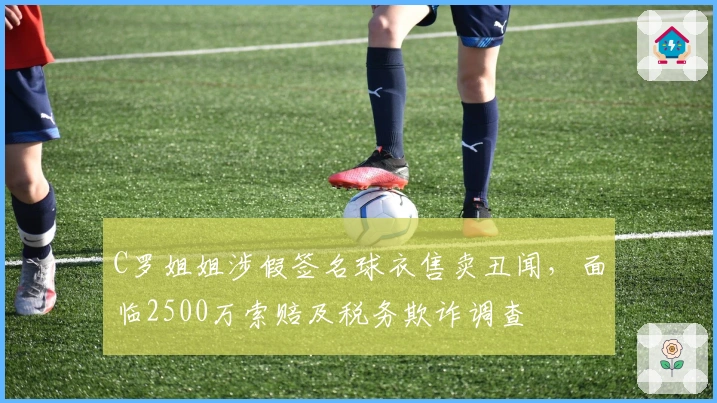 C罗姐姐涉假签名球衣售卖丑闻，面临2500万索赔及税务欺诈调查