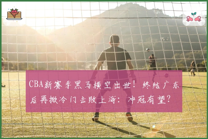 CBA新赛季黑马横空出世！终结广东后再掀冷门击败上海：冲冠有望？