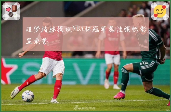 追梦格林提议NBA杯冠军悬挂旗帜彰显荣誉
