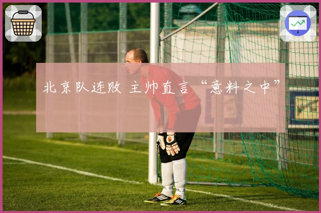 北京队连败 主帅直言“意料之中”