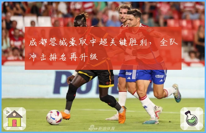 成都蓉城豪取中超关键胜利，全队冲击排名再升级