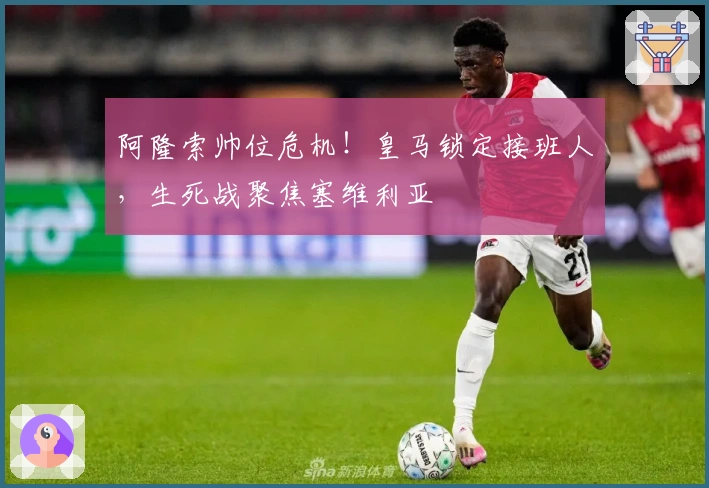 阿隆索帅位危机！皇马锁定接班人，生死战聚焦塞维利亚