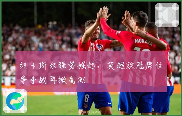 纽卡斯尔强势崛起，英超欧冠席位争夺战再掀高潮