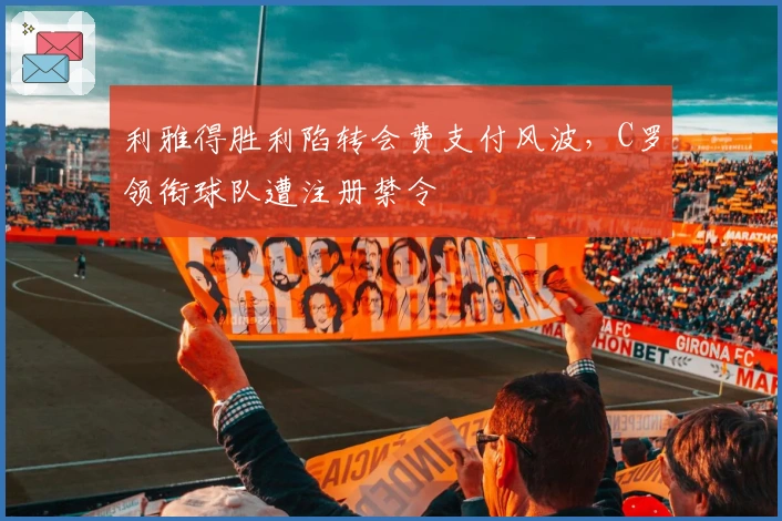 利雅得胜利陷转会费支付风波，C罗领衔球队遭注册禁令