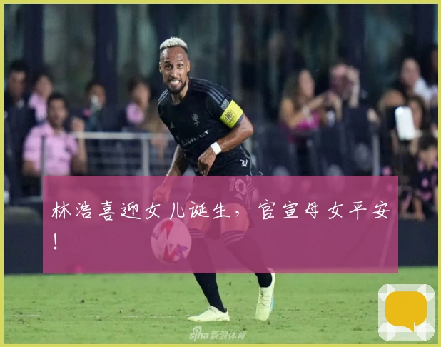 林浩喜迎女儿诞生，官宣母女平安！