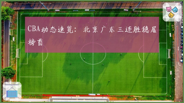 CBA动态速览：北京广东三连胜稳居榜首