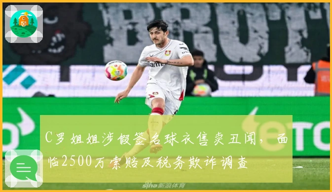 C罗姐姐涉假签名球衣售卖丑闻，面临2500万索赔及税务欺诈调查
