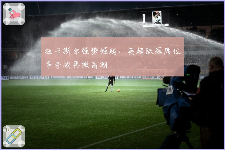 纽卡斯尔强势崛起，英超欧冠席位争夺战再掀高潮