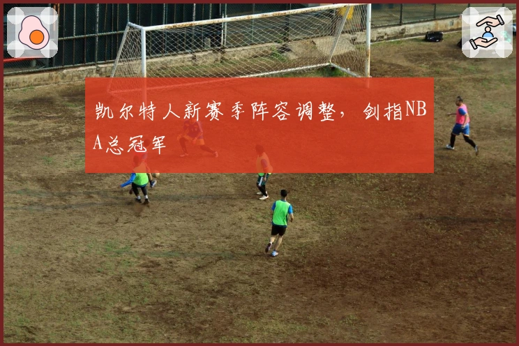 凯尔特人新赛季阵容调整，剑指NBA总冠军