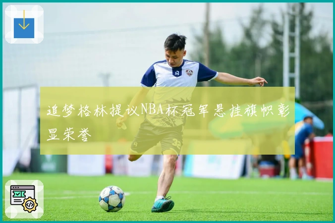 追梦格林提议NBA杯冠军悬挂旗帜彰显荣誉