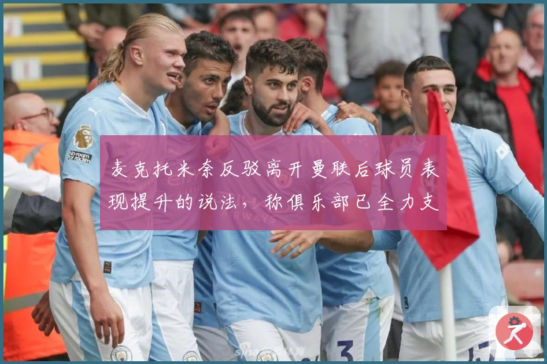 麦克托米奈反驳离开曼联后球员表现提升的说法，称俱乐部已全力支持